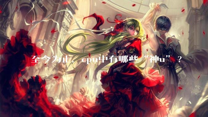 至今为止，cpu中有哪些“神u”?