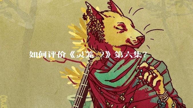 如何评价《灵笼 2》第六集？