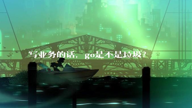 写业务的话，go是不是垃圾？