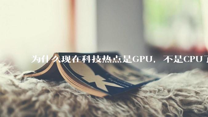 为什么现在科技热点是GPU，不是CPU了？