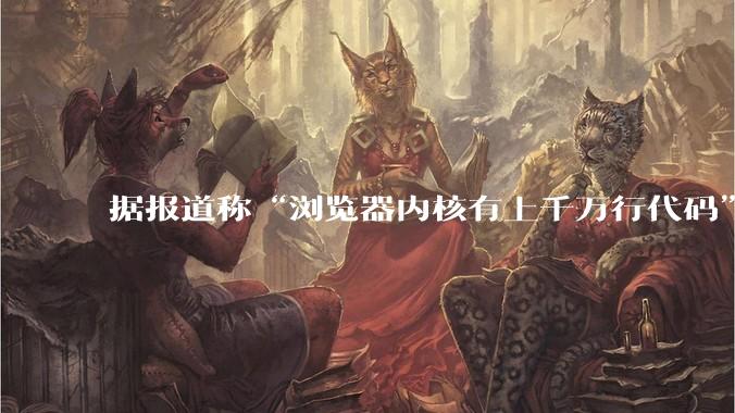 据报道称“浏览器内核有上千万行代码”，浏览器内核真的很复杂吗？