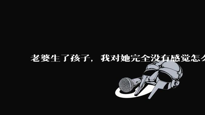 老婆生了孩子，我对她完全没有感觉怎么办？